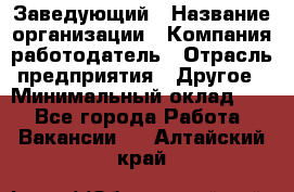 Заведующий › Название организации ­ Компания-работодатель › Отрасль предприятия ­ Другое › Минимальный оклад ­ 1 - Все города Работа » Вакансии   . Алтайский край